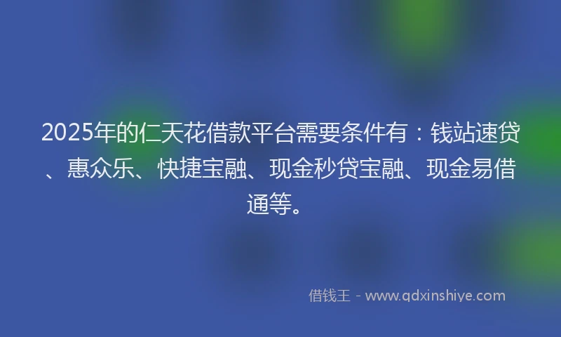 2025年的仁天花借款平台需要条件有：钱站速贷、惠众乐、快捷宝融、现金秒贷宝融、现金易借通等。