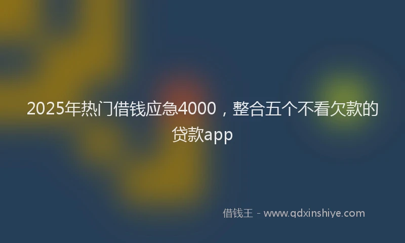 2025年热门借钱应急4000，整合五个不看欠款的贷款app