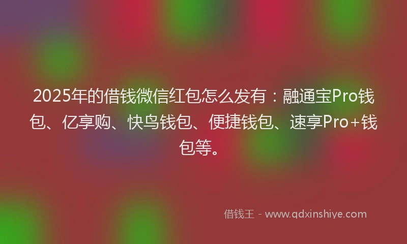2025年的借钱微信红包怎么发有：融通宝Pro钱包、亿享购、快鸟钱包、便捷钱包、速享Pro+钱包等。