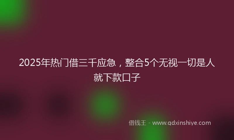 2025年热门借三千应急，整合5个无视一切是人就下款口子