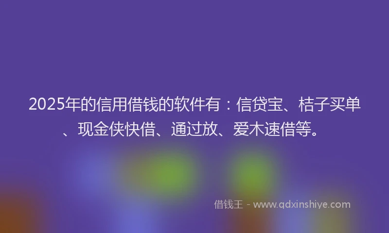 2025年的信用借钱的软件有：信贷宝、桔子买单、现金侠快借、通过放、爱木速借等。