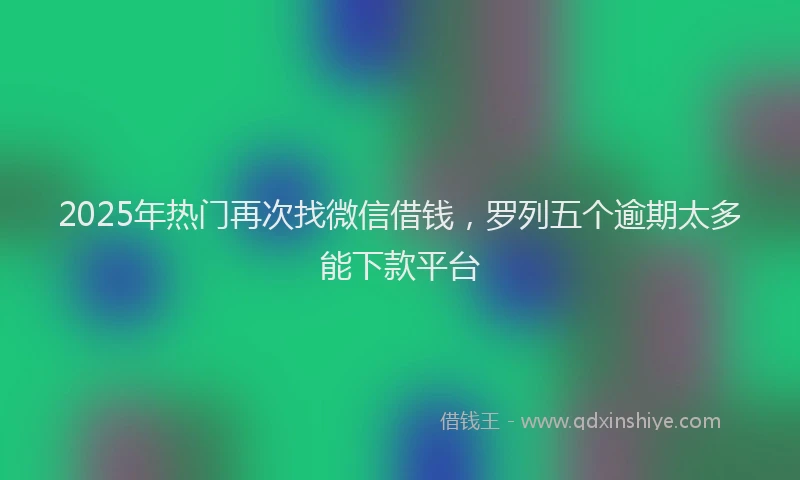 2025年热门再次找微信借钱，罗列五个逾期太多能下款平台