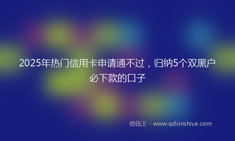 2025年热门信用卡申请通不过，归纳5个双黑户必下款的口子