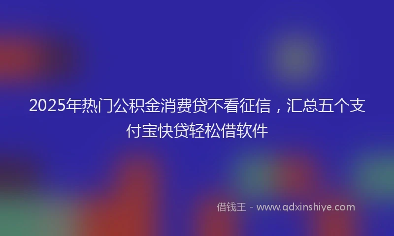 2025年热门公积金消费贷不看征信，汇总五个支付宝快贷轻松借软件