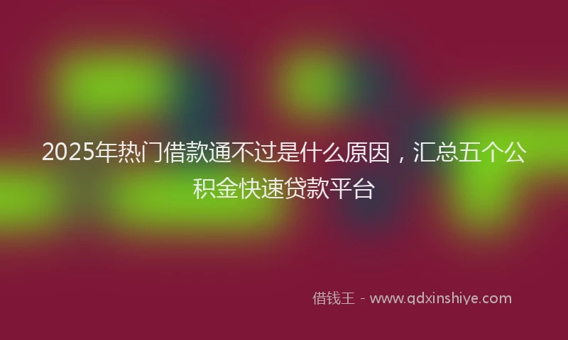 2025年热门借款通不过是什么原因，汇总五个公积金快速贷款平台