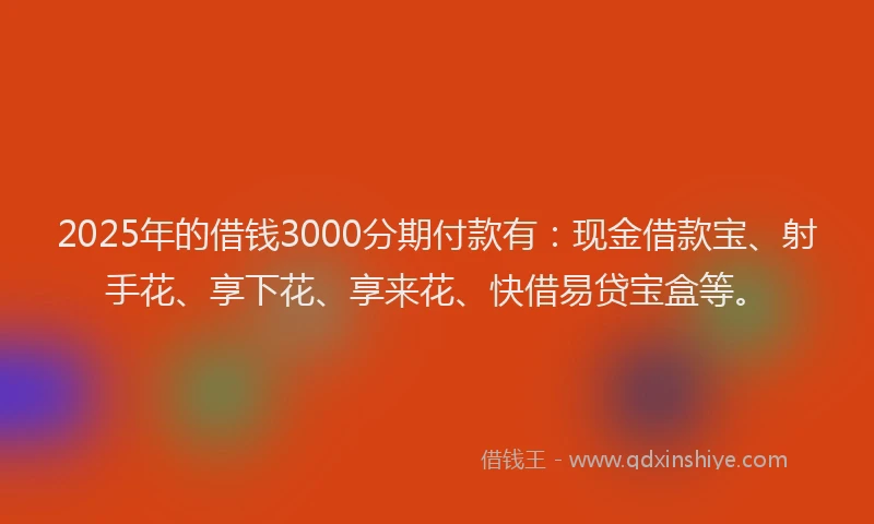2025年的借钱3000分期付款有：现金借款宝、射手花、享下花、享来花、快借易贷宝盒等。