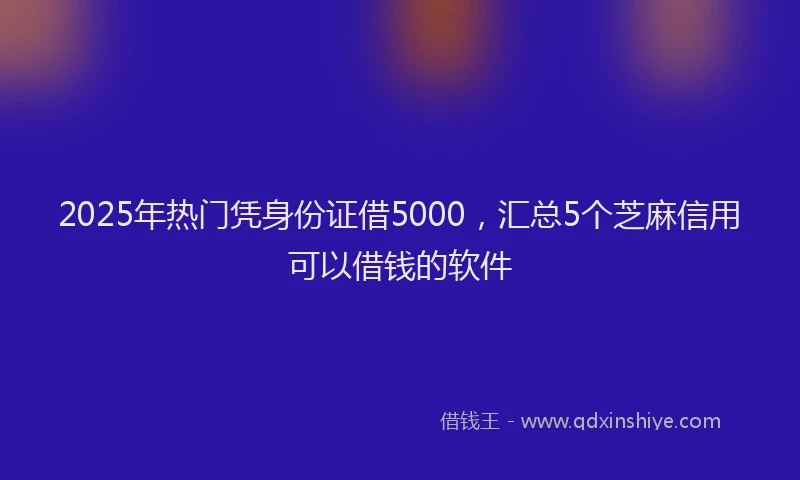 2025年热门凭身份证借5000，汇总5个芝麻信用可以借钱的软件