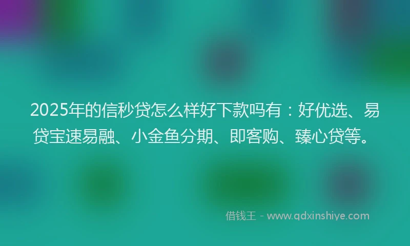 2025年的信秒贷怎么样好下款吗有：好优选、易贷宝速易融、小金鱼分期、即客购、臻心贷等。