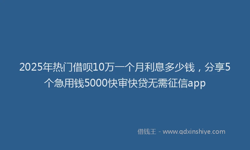 2025年热门借呗10万一个月利息多少钱，分享5个急用钱5000快审快贷无需征信app