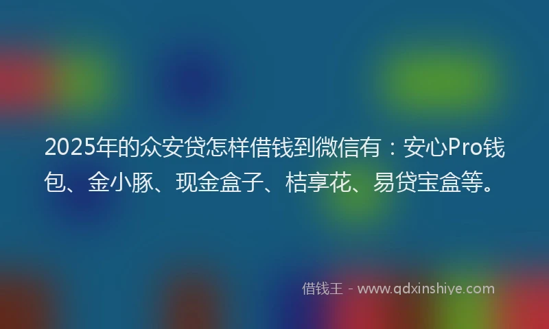 2025年的众安贷怎样借钱到微信有：安心Pro钱包、金小豚、现金盒子、桔享花、易贷宝盒等。