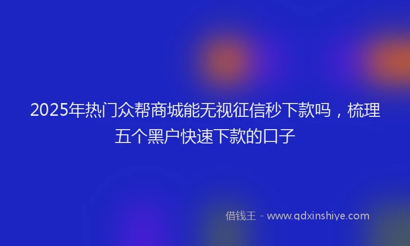 2025年热门众帮商城能无视征信秒下款吗，梳理五个黑户快速下款的口子