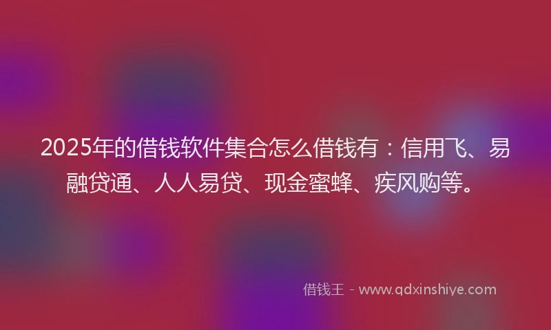 2025年的借钱软件集合怎么借钱有：信用飞、易融贷通、人人易贷、现金蜜蜂、疾风购等。