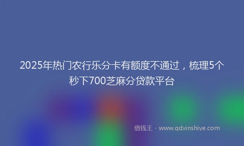 2025年热门农行乐分卡有额度不通过，梳理5个秒下700芝麻分贷款平台