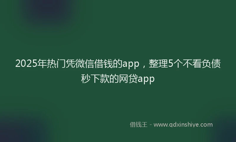 2025年热门凭微信借钱的app，整理5个不看负债秒下款的网贷app