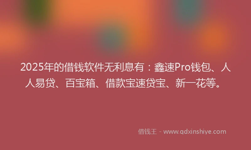 2025年的借钱软件无利息有：鑫速Pro钱包、人人易贷、百宝箱、借款宝速贷宝、新一花等。