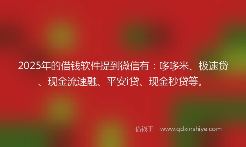 2025年的借钱软件提到微信有：哆哆米、极速贷、现金流速融、平安i贷、现金秒贷等。