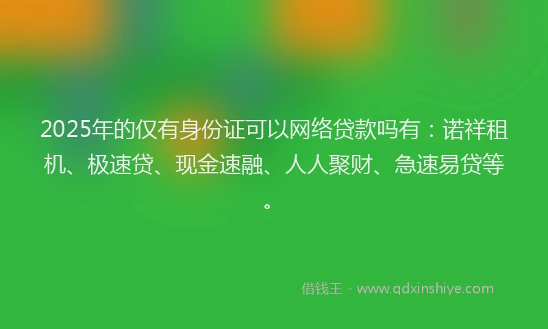 2025年的仅有身份证可以网络贷款吗有：诺祥租机、极速贷、现金速融、人人聚财、急速易贷等。