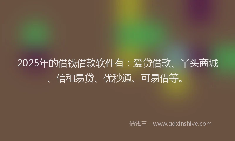 2025年的借钱借款软件有：爱贷借款、丫头商城、信和易贷、优秒通、可易借等。