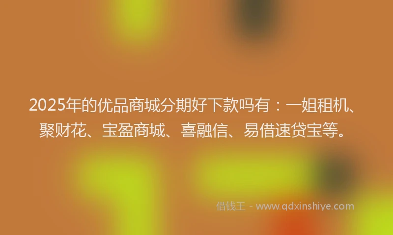 2025年的优品商城分期好下款吗有：一姐租机、聚财花、宝盈商城、喜融信、易借速贷宝等。