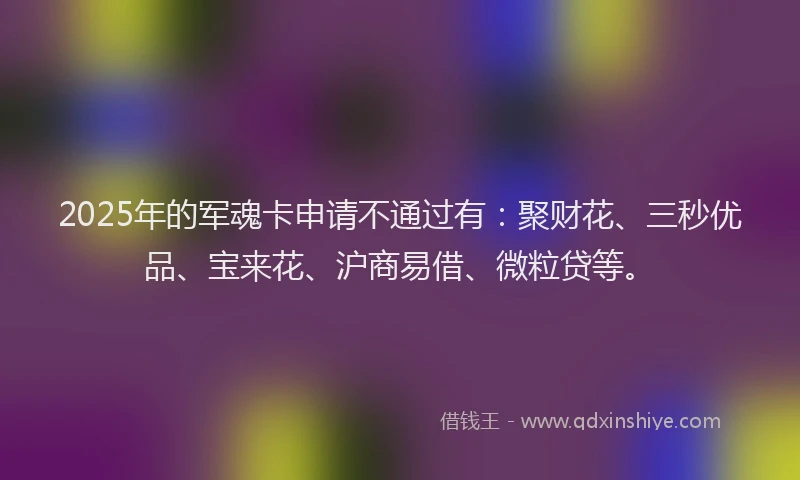 2025年的军魂卡申请不通过有：聚财花、三秒优品、宝来花、沪商易借、微粒贷等。
