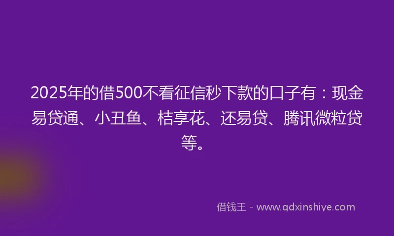 2025年的借500不看征信秒下款的口子有：现金易贷通、小丑鱼、桔享花、还易贷、腾讯微粒贷等。