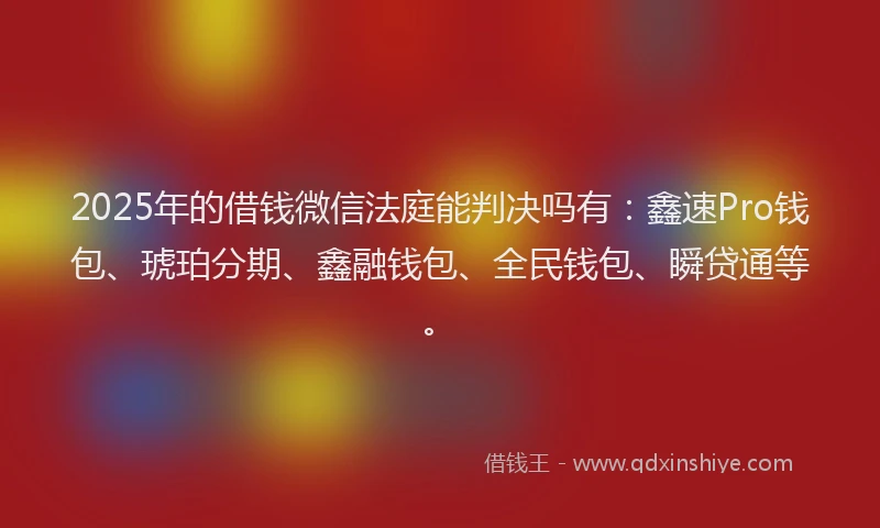 2025年的借钱微信法庭能判决吗有：鑫速Pro钱包、琥珀分期、鑫融钱包、全民钱包、瞬贷通等。