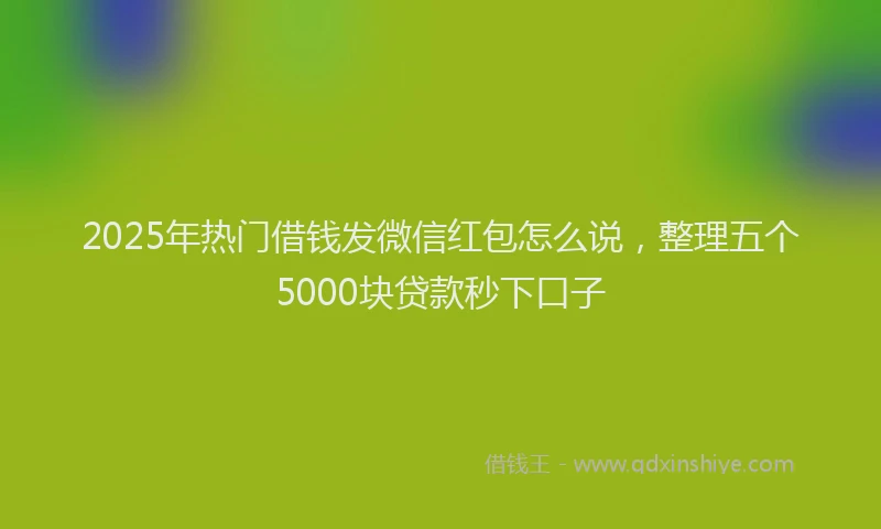 2025年热门借钱发微信红包怎么说，整理五个5000块贷款秒下口子
