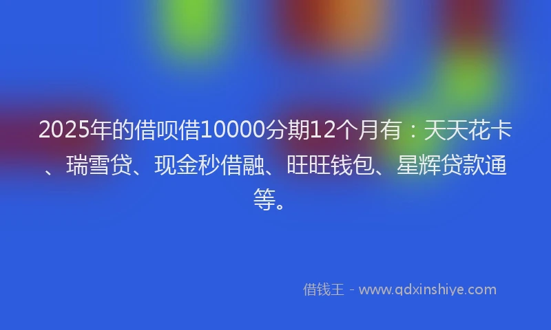 2025年的借呗借10000分期12个月有：天天花卡、瑞雪贷、现金秒借融、旺旺钱包、星辉贷款通等。
