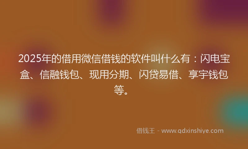 2025年的借用微信借钱的软件叫什么有：闪电宝盒、信融钱包、现用分期、闪贷易借、享宇钱包等。