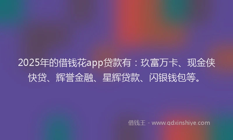 2025年的借钱花app贷款有：玖富万卡、现金侠快贷、辉誉金融、星辉贷款、闪银钱包等。