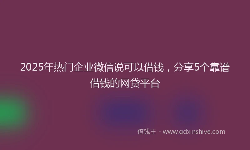2025年热门企业微信说可以借钱，分享5个靠谱借钱的网贷平台