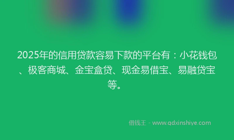 2025年的信用贷款容易下款的平台有：小花钱包、极客商城、金宝盒贷、现金易借宝、易融贷宝等。