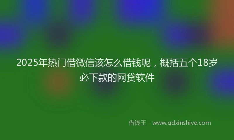 2025年热门借微信该怎么借钱呢，概括五个18岁必下款的网贷软件