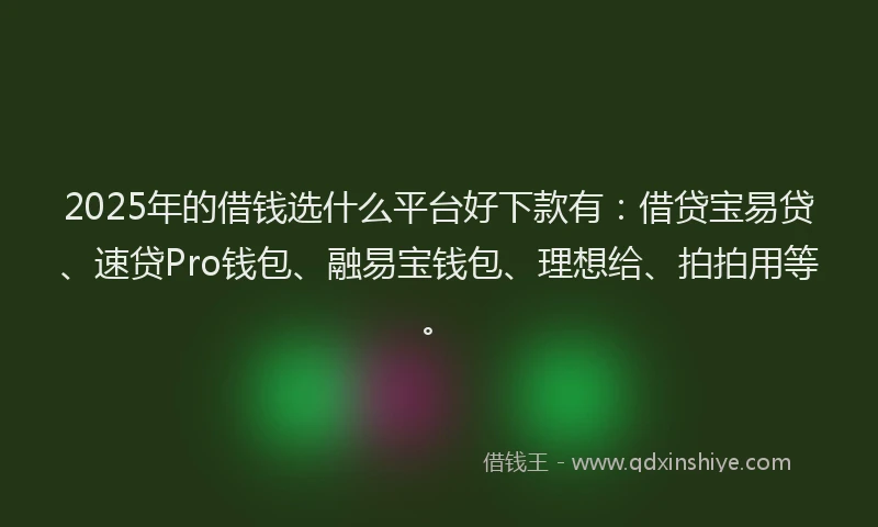 2025年的借钱选什么平台好下款有：借贷宝易贷、速贷Pro钱包、融易宝钱包、理想给、拍拍用等。