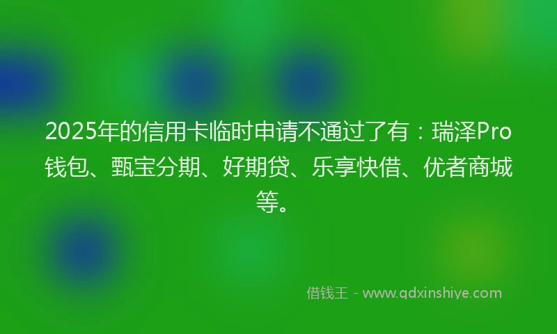 2025年的信用卡临时申请不通过了有：瑞泽Pro钱包、甄宝分期、好期贷、乐享快借、优者商城等。