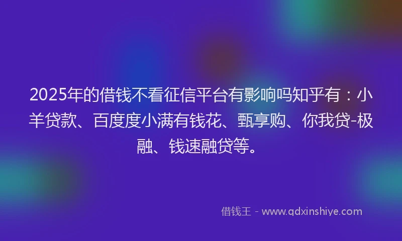 2025年的借钱不看征信平台有影响吗知乎有：小羊贷款、百度度小满有钱花、甄享购、你我贷-极融、钱速融贷等。