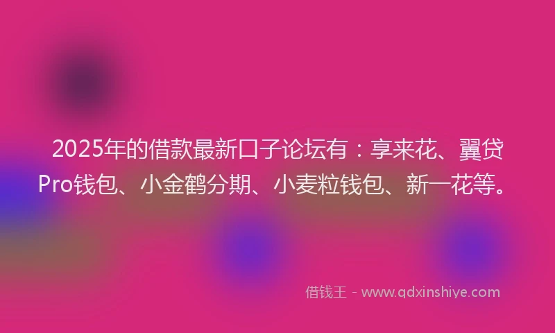 2025年的借款最新口子论坛有：享来花、翼贷Pro钱包、小金鹤分期、小麦粒钱包、新一花等。