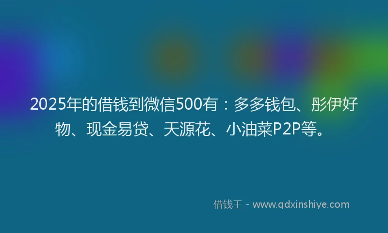 2025年的借钱到微信500有：多多钱包、彤伊好物、现金易贷、天源花、小油菜P2P等。