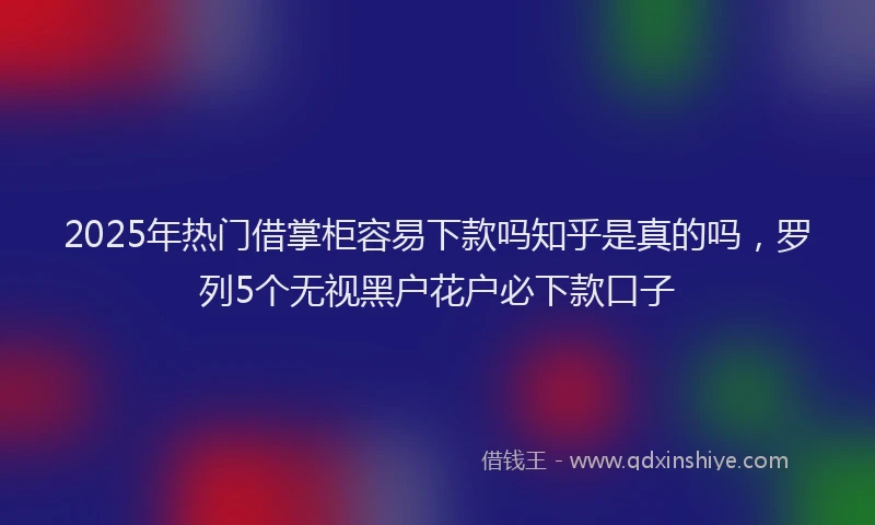 2025年热门借掌柜容易下款吗知乎是真的吗，罗列5个无视黑户花户必下款口子
