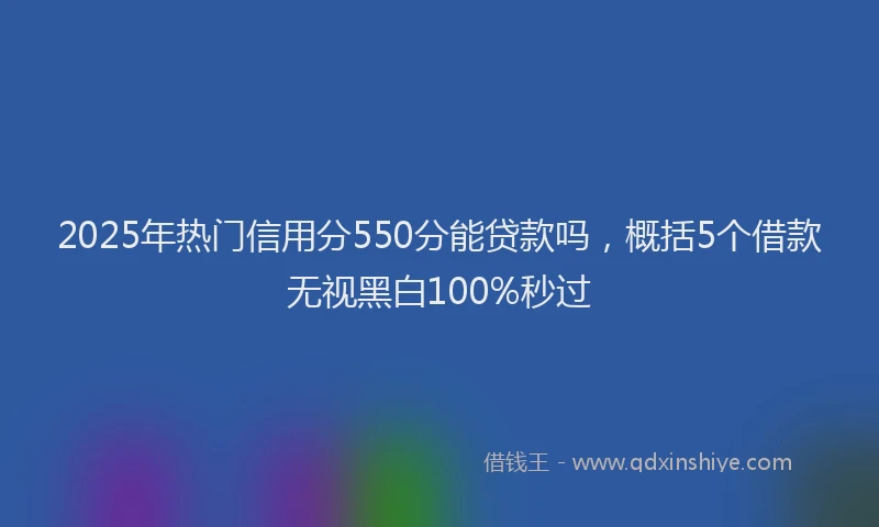 2025年热门信用分550分能贷款吗，概括5个借款无视黑白100%秒过