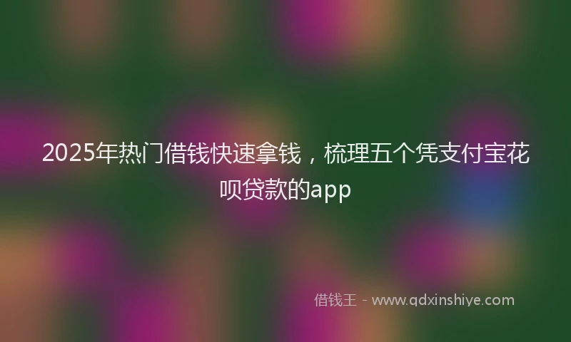 2025年热门借钱快速拿钱，梳理五个凭支付宝花呗贷款的app