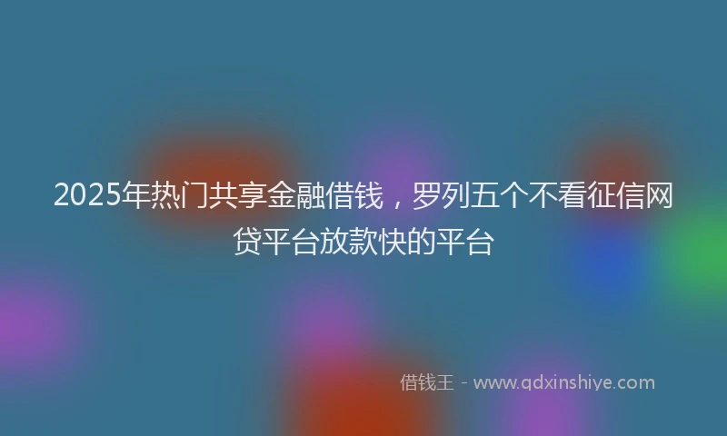 2025年热门共享金融借钱，罗列五个不看征信网贷平台放款快的平台