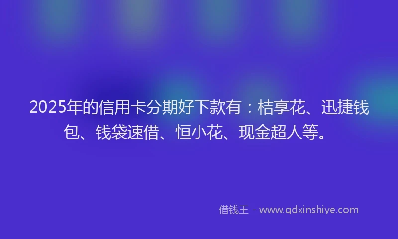 2025年的信用卡分期好下款有：桔享花、迅捷钱包、钱袋速借、恒小花、现金超人等。