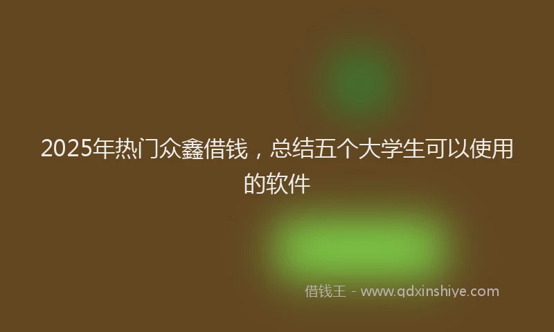 2025年热门众鑫借钱，总结五个大学生可以使用的软件