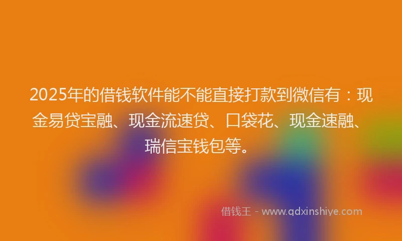 2025年的借钱软件能不能直接打款到微信有：现金易贷宝融、现金流速贷、口袋花、现金速融、瑞信宝钱包等。