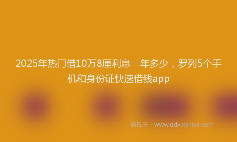 2025年热门借10万8厘利息一年多少，罗列5个手机和身份证快速借钱app