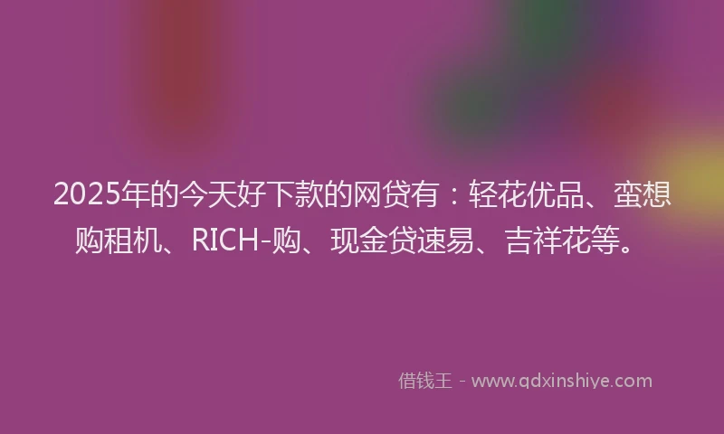 2025年的今天好下款的网贷有：轻花优品、蛮想购租机、RICH-购、现金贷速易、吉祥花等。