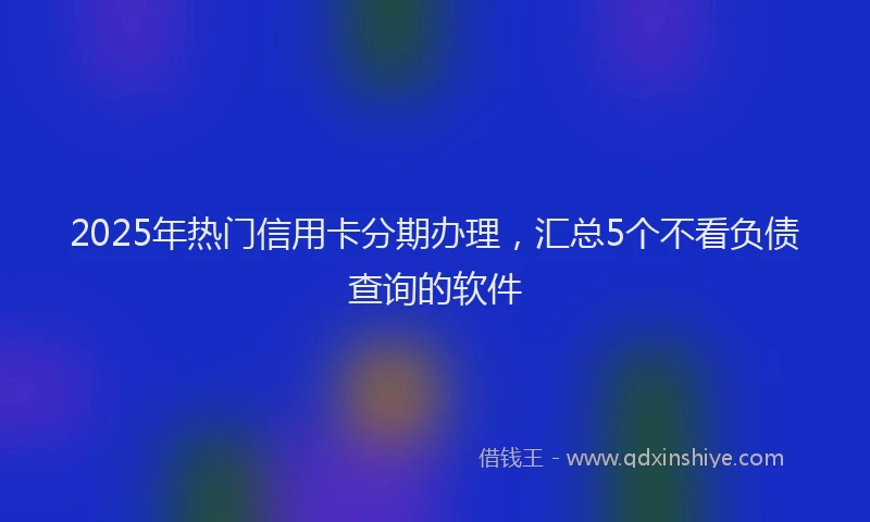 2025年热门信用卡分期办理，汇总5个不看负债查询的软件