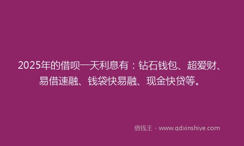 2025年的借呗一天利息有：钻石钱包、超爱财、易借速融、钱袋快易融、现金快贷等。