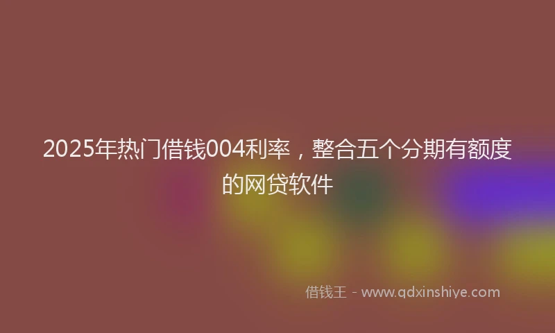 2025年热门借钱004利率，整合五个分期有额度的网贷软件